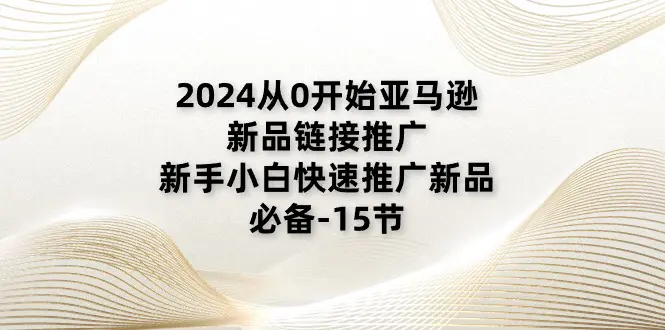 2024从0开始亚马逊新品链接推广，新手小白快速推广新品的必备-15节-小二项目网