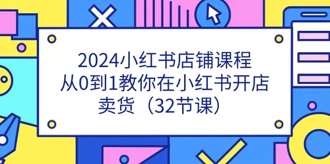 2024小红书店铺课程，从0到1教你在小红书开店卖货（32节课）-小二项目网