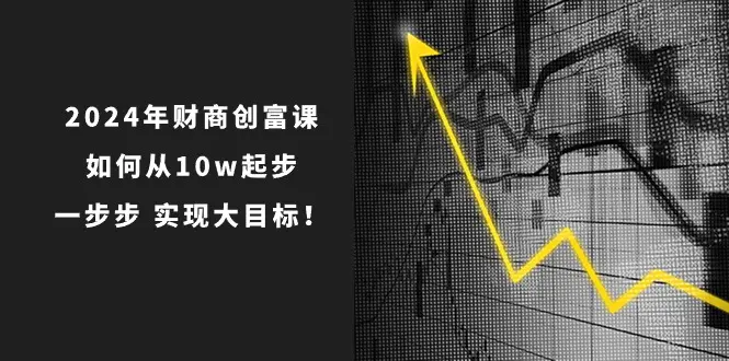 2024年 财商-创富课：如何从10w起步，一步步 实现大目标！-小二项目网