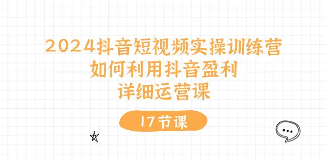 2024抖音短视频实操训练营：如何利用抖音盈利，详细运营课（17节视频课）-小二项目网