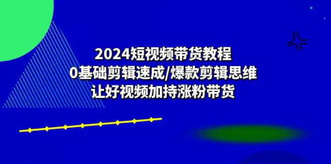 2024短视频带货教程：0基础剪辑速成/爆款剪辑思维/让好视频加持涨粉带货-小二项目网