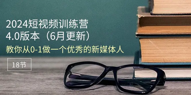 2024短视频训练营-6月4.0版本：教你从0-1做一个优秀的新媒体人（18节）-小二项目网