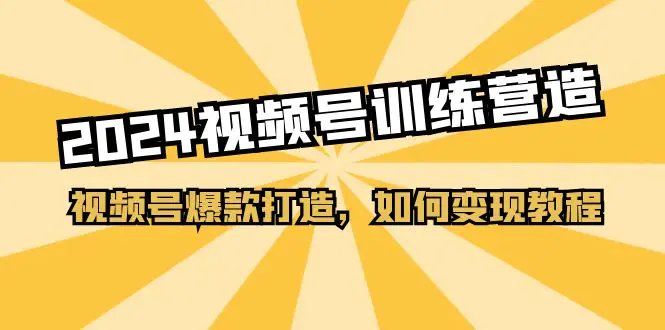 2024视频号训练营，视频号爆款打造，如何变现教程（20节课）-小二项目网