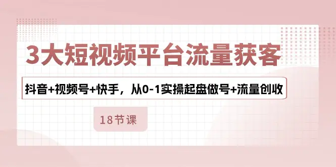 3大短视频平台流量获客，抖音+视频号+快手，从0-1实操起盘做号+流量创收-小二项目网