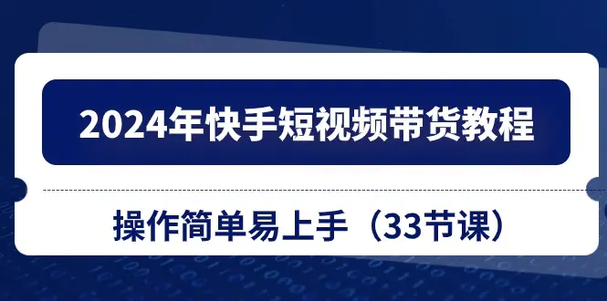 2024年快手短视频带货教程，操作简单易上手（33节课）-小二项目网