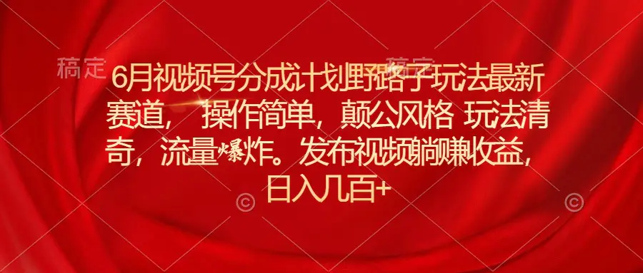 6月视频号分成计划野路子玩法最新赛道操作简单，颠公风格玩法清奇，流量爆炸-小二项目网