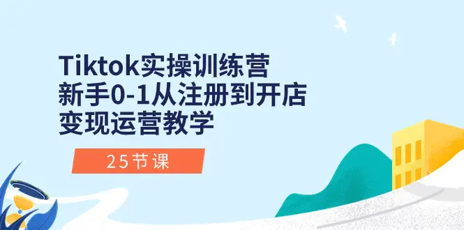 Tiktok实操训练营：新手0-1从注册到开店变现运营教学（25节课）-小二项目网