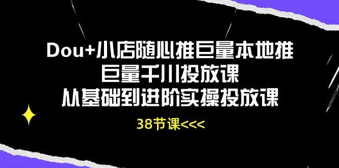 Dou+小店随心推巨量本地推巨量千川投放课从基础到进阶实操投放课（38节）-小二项目网