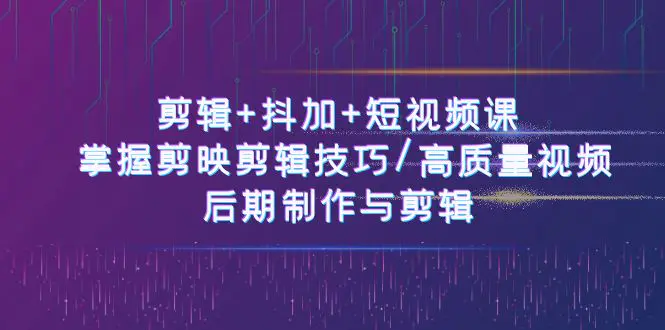 剪辑+抖加+短视频课： 掌握剪映剪辑技巧/高质量视频/后期制作与剪辑-50节-小二项目网