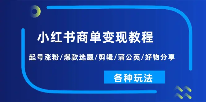 小红书商单变现教程：起号涨粉/爆款选题/剪辑/蒲公英/好物分享/各种玩法-小二项目网