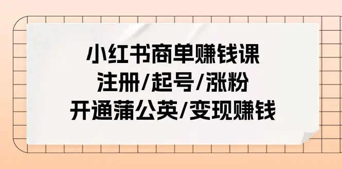 小红书商单赚钱课：注册/起号/涨粉/开通蒲公英/变现赚钱（25节课）-小二项目网