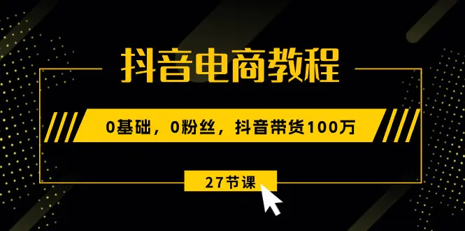 抖音电商教程：0基础，0粉丝，抖音带货100万（27节视频课）-小二项目网