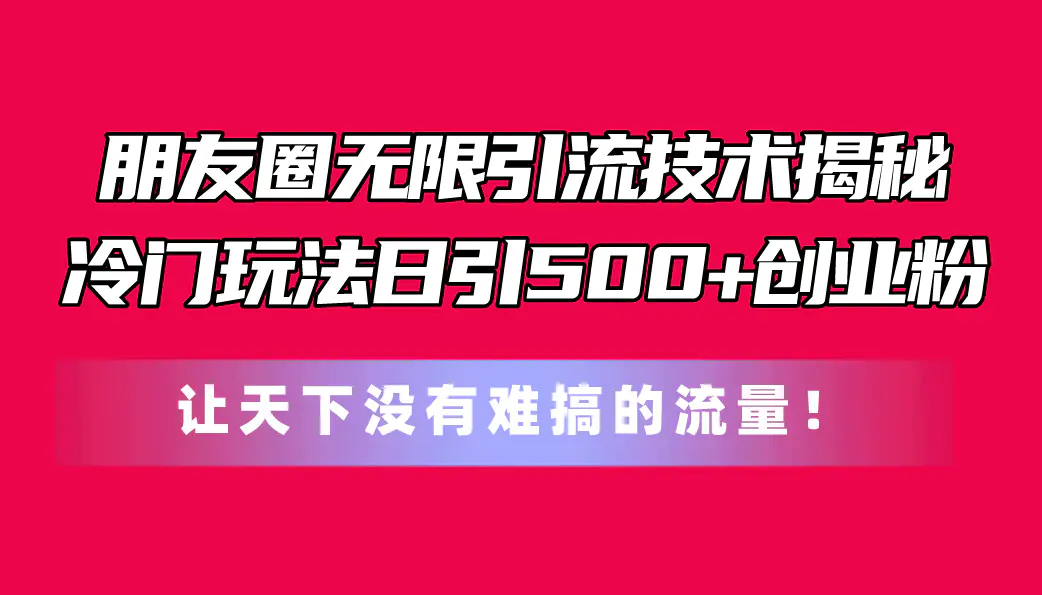 朋友圈无限引流技术揭秘，一个冷门玩法日引500+创业粉，让天下没有难搞的流量-小二项目网