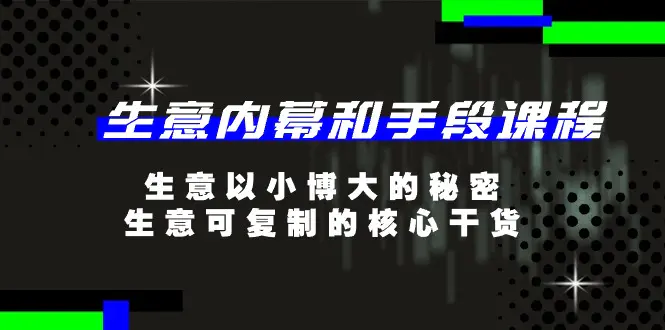 生意 内幕和手段课程，生意以小博大的秘密，生意可复制的核心干货-20节-小二项目网