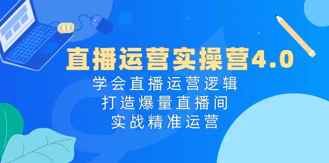 直播运营实操营4.0：学会直播运营逻辑，打造爆量直播间，实战精准运营-小二项目网