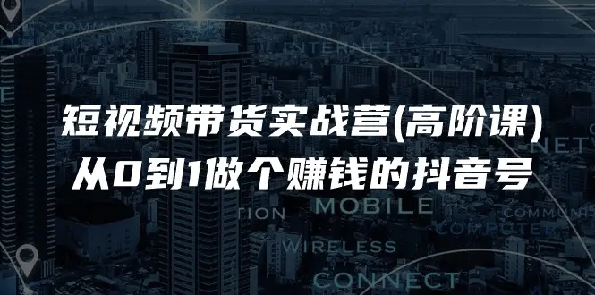 短视频带货实战营(高阶课)，从0到1做个赚钱的抖音号（17节课）-小二项目网