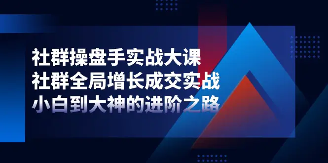 社群-操盘手实战大课：社群 全局增长成交实战，小白到大神的进阶之路-小二项目网