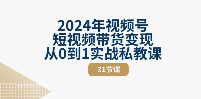 2024年视频号短视频带货变现从0到1实战私教课（31节视频课）-小二项目网