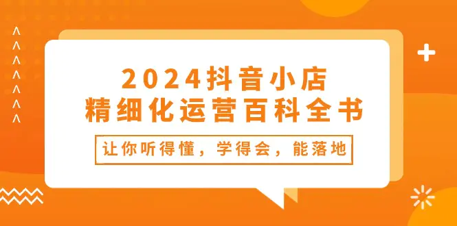 2024抖音小店-精细化运营百科全书：让你听得懂，学得会，能落地（34节课）-小二项目网