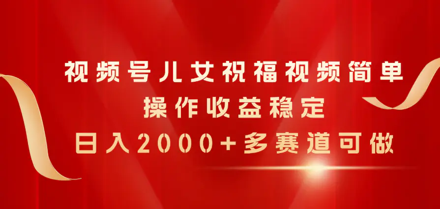 视频号儿女祝福视频，简单操作收益稳定，日入2000+，多赛道可做-小二项目网