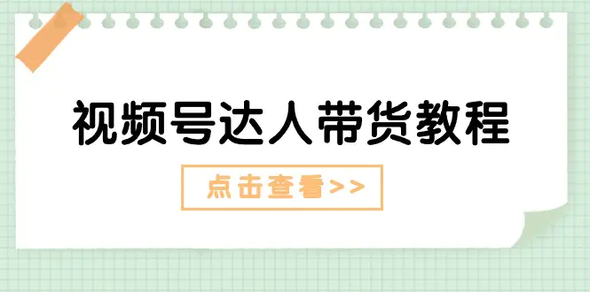 视频号达人带货教程：达人剧情打法+达人带货广告-小二项目网