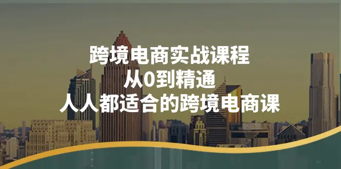 跨境电商实战课程：从0到精通，人人都适合的跨境电商课（14节课）-小二项目网