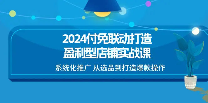 2024付免联动-打造盈利型店铺实战课，系统化推广 从选品到打造爆款操作-小二项目网