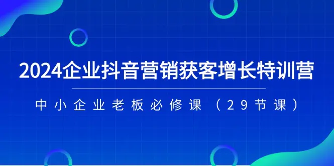 2024企业抖音-营销获客增长特训营，中小企业老板必修课（29节课）-小二项目网