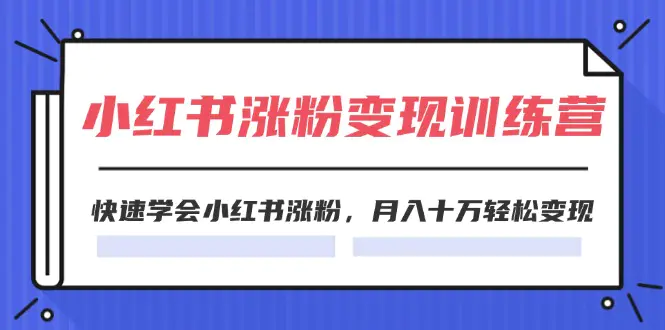 2024小红书涨粉变现训练营，快速学会小红书涨粉，月入十万轻松变现(40节)-小二项目网