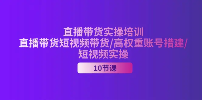 2024直播带货实操培训，直播带货短视频带货/高权重账号措建/短视频实操-小二项目网