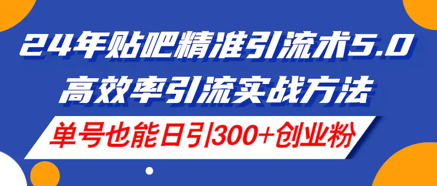 24年贴吧精准引流术5.0，高效率引流实战方法，单号也能日引300+创业粉-小二项目网