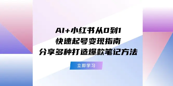 AI+小红书从0到1快速起号变现指南：分享多种打造爆款笔记方法-小二项目网