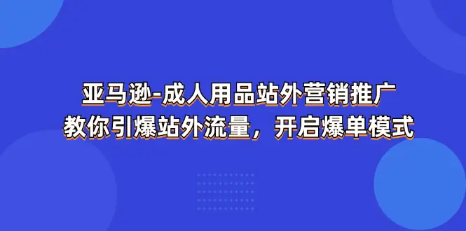 亚马逊-成人用品 站外营销推广 教你引爆站外流量，开启爆单模式-小二项目网