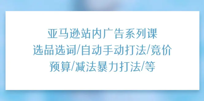 亚马逊站内广告系列课：选品选词/自动手动打法/竞价预算/减法暴力打法/等-小二项目网