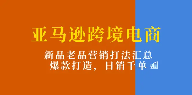 亚马逊跨境电商：新品老品营销打法汇总，爆款打造，日销千单-小二项目网