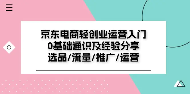 京东电商-轻创业运营入门0基础通识及经验分享：选品/流量/推广/运营-小二项目网