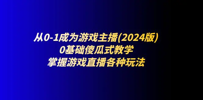 从0-1成为游戏主播(2024版)：0基础傻瓜式教学，掌握游戏直播各种玩法-小二项目网