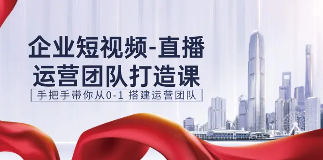 企业短视频-直播运营团队打造课，手把手带你从0-1 搭建运营团队-15节-小二项目网