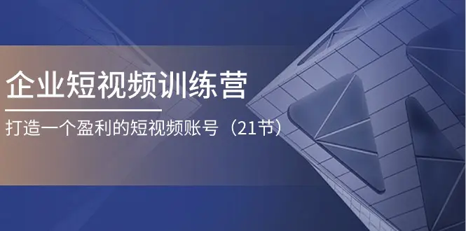 企业短视频训练营：打造一个盈利的短视频账号（21节）-小二项目网