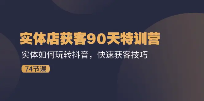 实体店获客90天特训营：实体如何玩转抖音，快速获客技巧（74节）-小二项目网