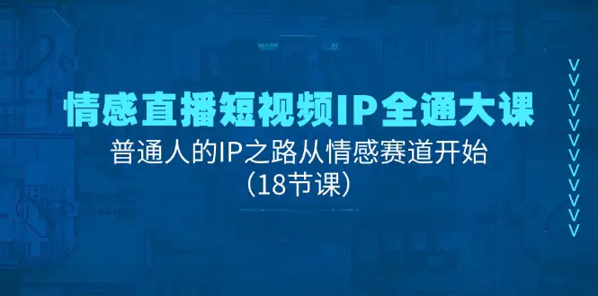 情感直播短视频IP全通大课，普通人的IP之路从情感赛道开始（18节课）-小二项目网