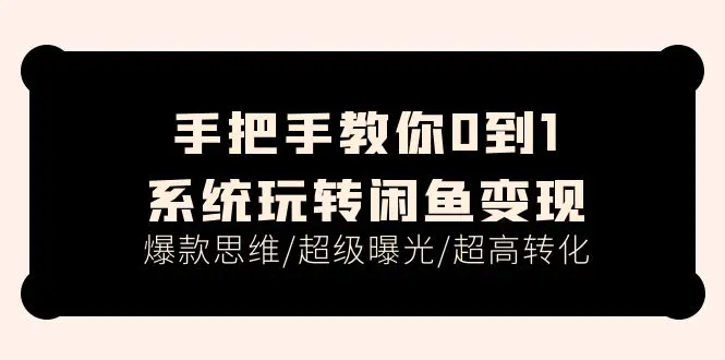 手把手教你0到1系统玩转闲鱼变现，爆款思维/超级曝光/超高转化（15节课）-小二项目网