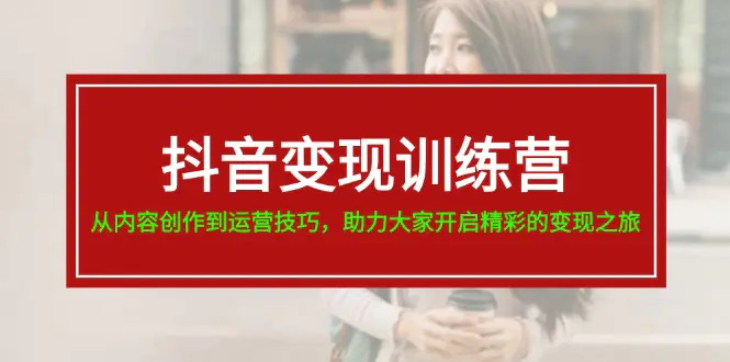 抖音变现训练营，从内容创作到运营技巧，助力大家开启精彩的变现之旅-19节-小二项目网