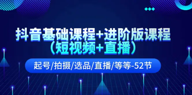 抖音基础课程+进阶版课程（短视频+直播）起号/拍摄/选品/直播/等等-52节-小二项目网