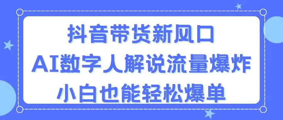 抖音带货新风口，AI数字人解说，流量爆炸，小白也能轻松爆单-小二项目网