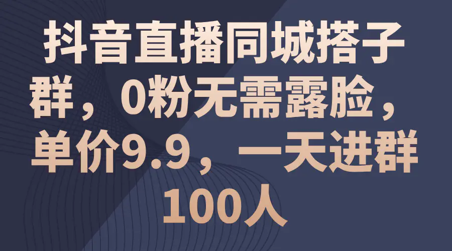 抖音直播同城搭子群，0粉无需露脸，单价9.9，一天进群100人-小二项目网