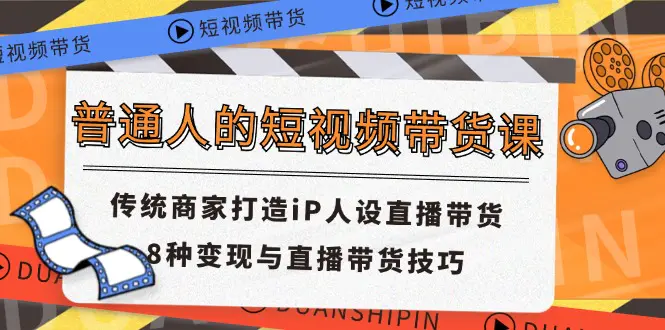 普通人的短视频带货课 传统商家打造iP人设直播带货 8种变现与直播带货技巧-小二项目网