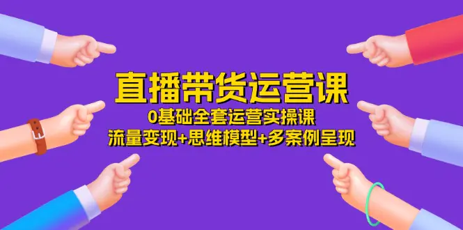 直播带货运营课，0基础全套运营实操课 流量变现+思维模型+多案例呈现-34节-小二项目网