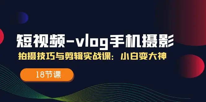 短视频-vlog手机摄影：拍摄技巧与剪辑实战课：小白变大神（18节课）-小二项目网