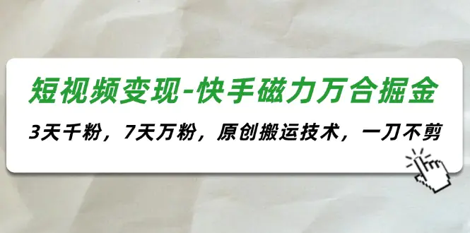 短视频变现-快手磁力万合掘金，3天千粉，7天万粉，原创搬运技术，一刀不剪-小二项目网